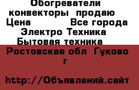 Обогреватели( конвекторы) продаю  › Цена ­ 2 200 - Все города Электро-Техника » Бытовая техника   . Ростовская обл.,Гуково г.